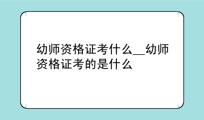 幼师资格证考什么__幼师资格证考的是什么