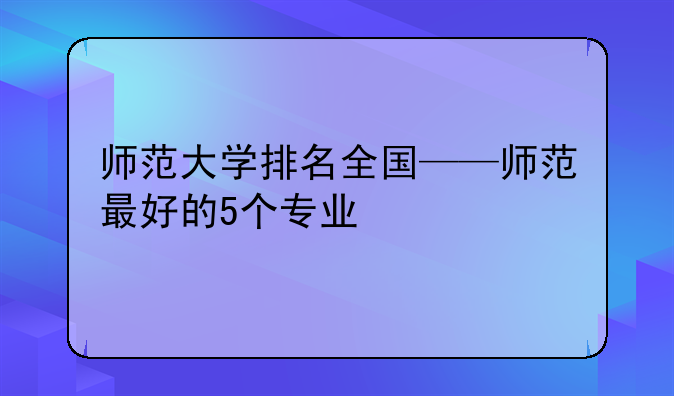 师范大学排名全国——师范最好的5个专业