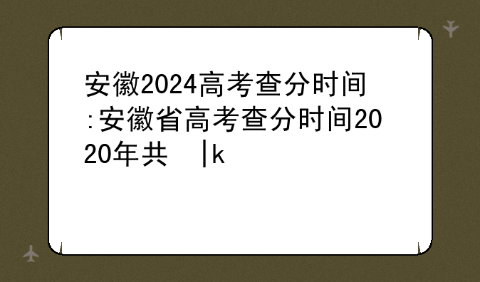 安徽2024高考查分时间:安徽省高考查分时间2020年具体时间