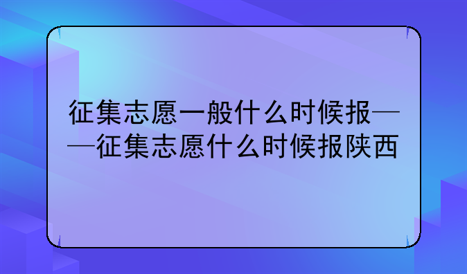 征集志愿一般什么时候报——征集志愿什么时候报陕西