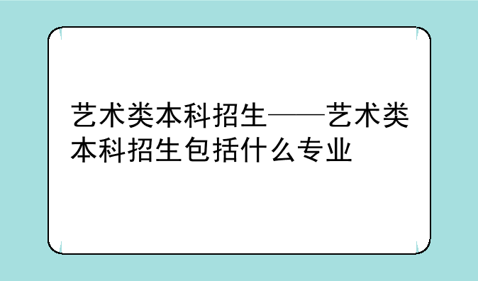 艺术类本科招生——艺术类本科招生包括什么专业