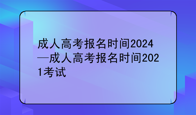 成人高考报名时间2024—成人高考报名时间2021考试