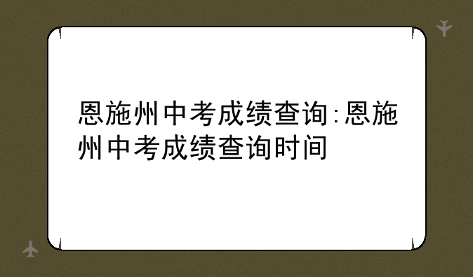 恩施州中考成绩查询:恩施州中考成绩查询时间