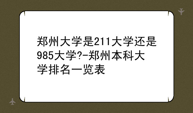 郑州大学是211大学还是985大学?-郑州本科大学排名一览表