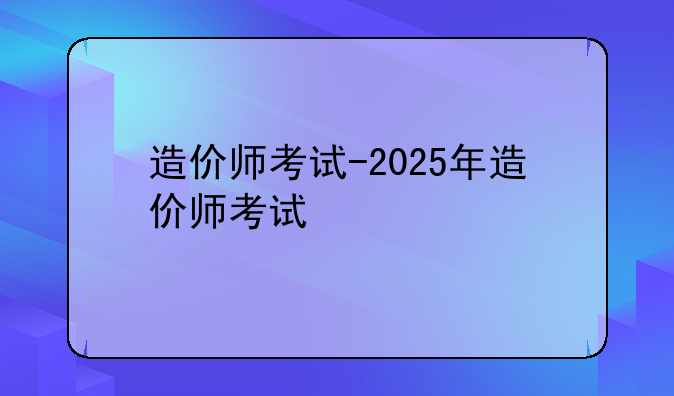 造价师考试-2025年造价师考试