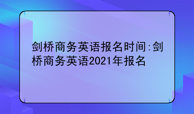 剑桥商务英语报名时间:剑桥商务英语2021年报名