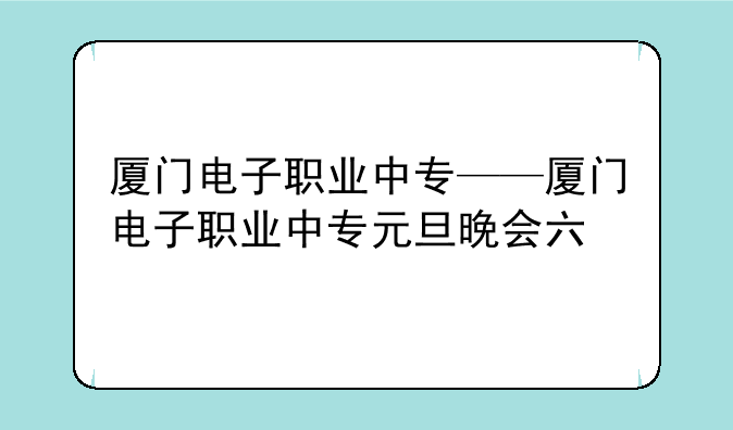 厦门电子职业中专——厦门电子职业中专元旦晚会六