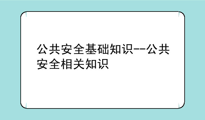 公共安全基础知识--公共安全相关知识