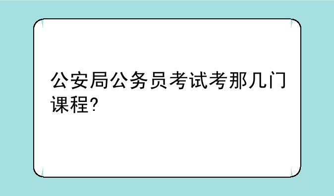 公安局公务员考试考那几门课程?