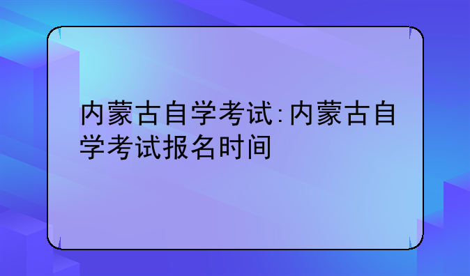 内蒙古自学考试:内蒙古自学考试报名时间