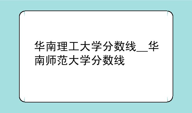 华南理工大学分数线__华南师范大学分数线
